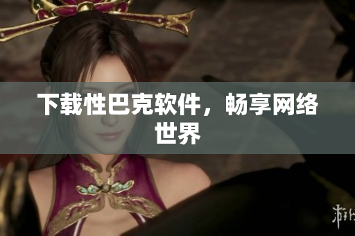 下载性巴克软件，畅享网络世界