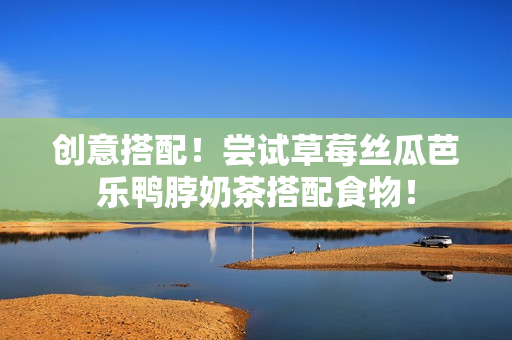 创意搭配！尝试草莓丝瓜芭乐鸭脖奶茶搭配食物！