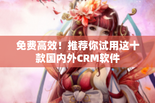 免费高效！推荐你试用这十款国内外CRM软件