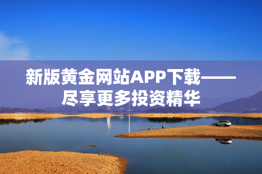 新版黄金网站APP下载——尽享更多投资精华