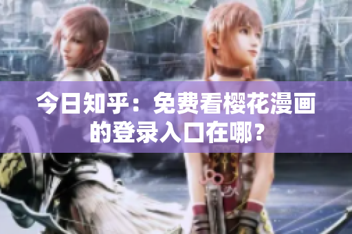 今日知乎：免费看樱花漫画的登录入口在哪？
