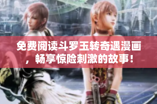 免费阅读斗罗玉转奇遇漫画，畅享惊险刺激的故事！