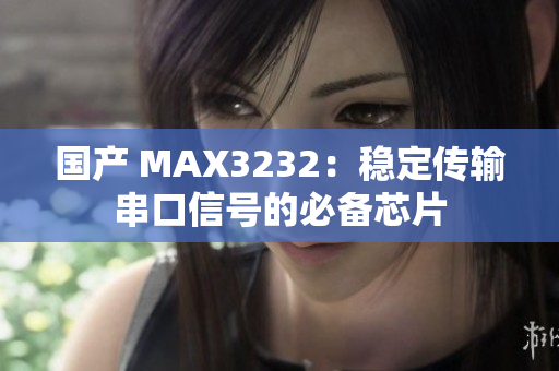 国产 MAX3232：稳定传输串口信号的必备芯片