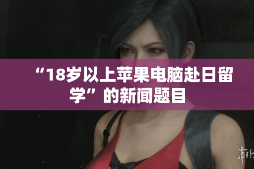 “18岁以上苹果电脑赴日留学”的新闻题目
