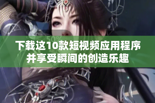 下载这10款短视频应用程序并享受瞬间的创造乐趣