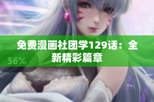 免费漫画社团学129话：全新精彩篇章
