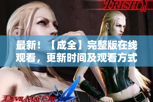 最新！【成全】完整版在线观看，更新时间及观看方式！