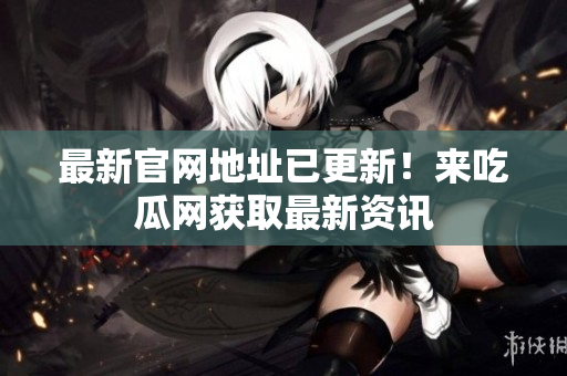 最新官网地址已更新！来吃瓜网获取最新资讯