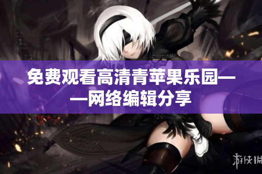 免费观看高清青苹果乐园——网络编辑分享