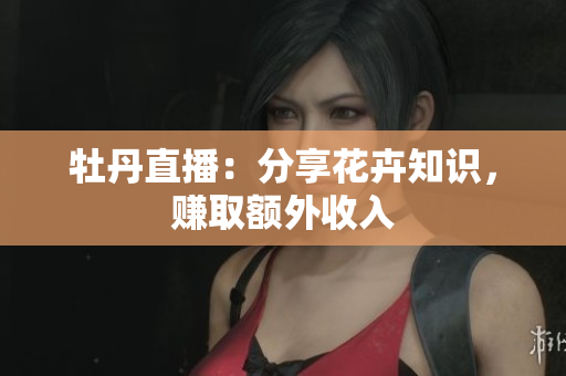 牡丹直播：分享花卉知识，赚取额外收入