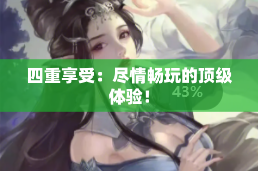 四重享受：尽情畅玩的顶级体验！