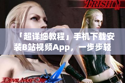 「超详细教程」手机下载安装B站视频App，一步步轻松拥有海量精彩内容