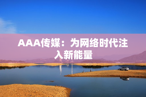AAA传媒：为网络时代注入新能量