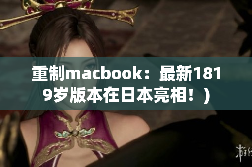 重制macbook：最新1819岁版本在日本亮相！)