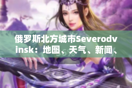 俄罗斯北方城市Severodvinsk：地图、天气、新闻、图片