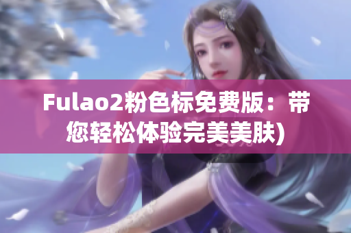 Fulao2粉色标免费版：带您轻松体验完美美肤)