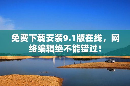 免费下载安装9.1版在线，网络编辑绝不能错过！