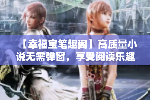 【幸福宝笔趣阁】高质量小说无需弹窗，享受阅读乐趣