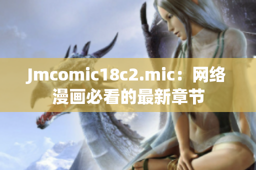 Jmcomic18c2.mic：网络漫画必看的最新章节