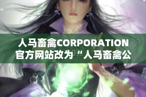 人马畜禽CORPORATION官方网站改为“人马畜禽公司官网”