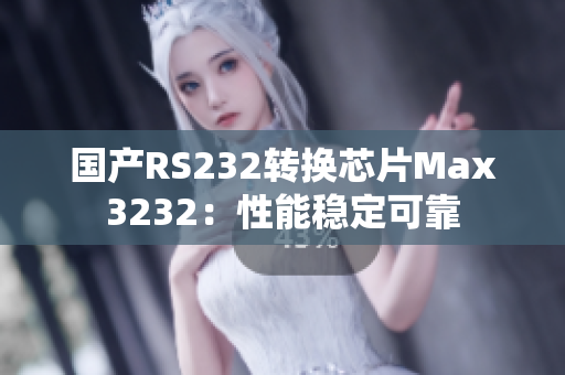 国产RS232转换芯片Max3232：性能稳定可靠