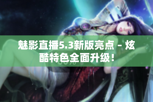 魅影直播5.3新版亮点 – 炫酷特色全面升级！