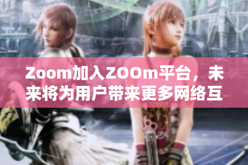 Zoom加入ZOOm平台，未来将为用户带来更多网络互动体验