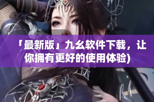「最新版」九幺软件下载，让你拥有更好的使用体验)