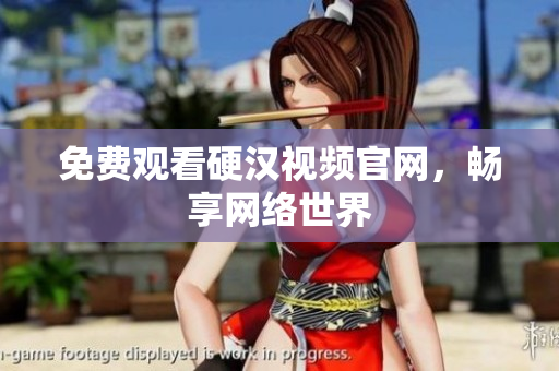 免费观看硬汉视频官网，畅享网络世界