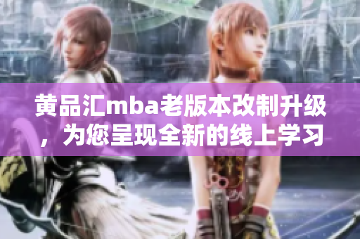 黄品汇mba老版本改制升级，为您呈现全新的线上学习体验！