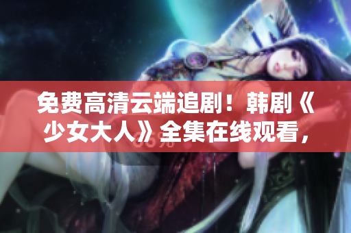 免费高清云端追剧！韩剧《少女大人》全集在线观看，赶紧来追！