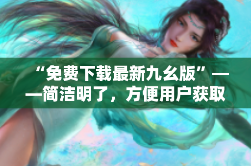 “免费下载最新九幺版”——简洁明了，方便用户获取信息。