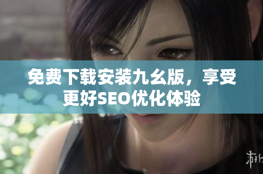免费下载安装九幺版，享受更好SEO优化体验