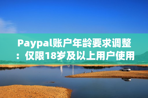 Paypal账户年龄要求调整：仅限18岁及以上用户使用