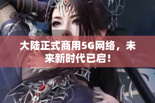 大陆正式商用5G网络，未来新时代已启！