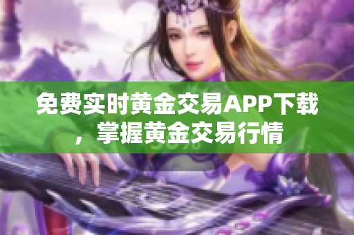 免费实时黄金交易APP下载，掌握黄金交易行情