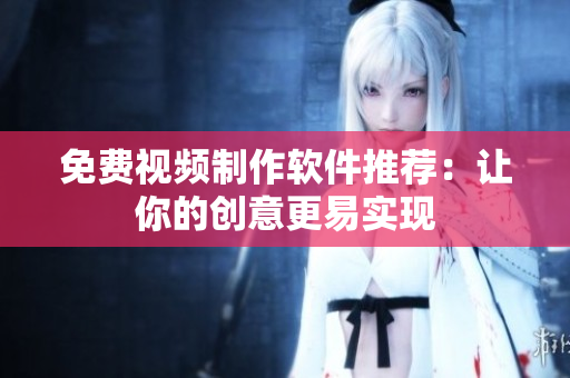 免费视频制作软件推荐：让你的创意更易实现