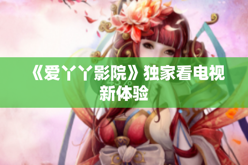 《爱丫丫影院》独家看电视新体验