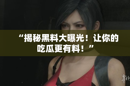 “揭秘黑料大曝光！让你的吃瓜更有料！”