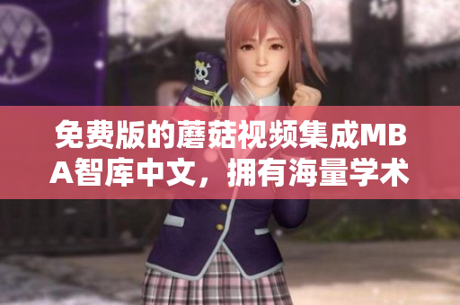 免费版的蘑菇视频集成MBA智库中文，拥有海量学术精华