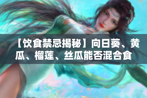 【饮食禁忌揭秘】向日葵、黄瓜、榴莲、丝瓜能否混合食用？