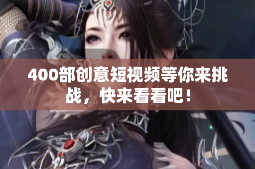 400部创意短视频等你来挑战，快来看看吧！