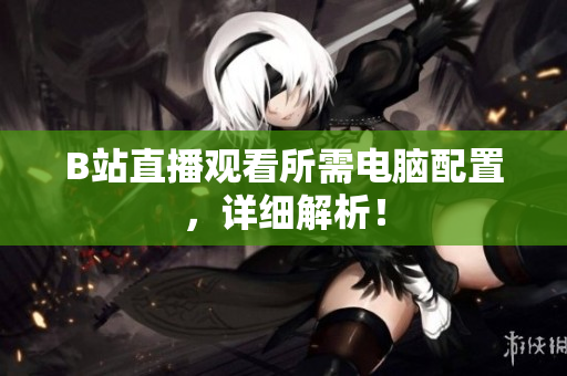 B站直播观看所需电脑配置，详细解析！