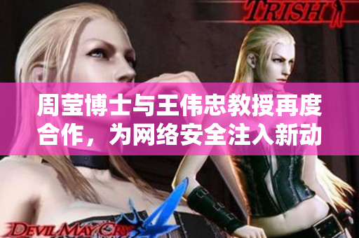 周莹博士与王伟忠教授再度合作，为网络安全注入新动力