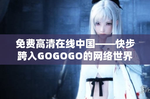 免费高清在线中国——快步跨入GOGOGO的网络世界