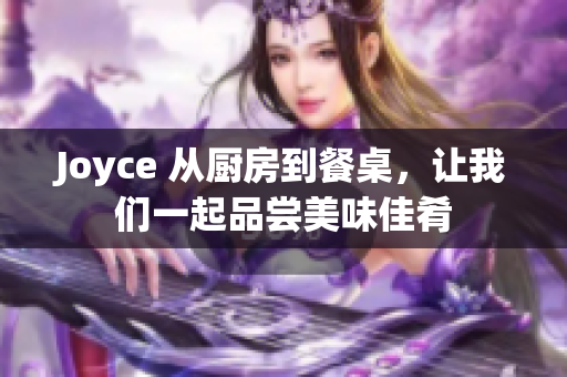Joyce 从厨房到餐桌，让我们一起品尝美味佳肴