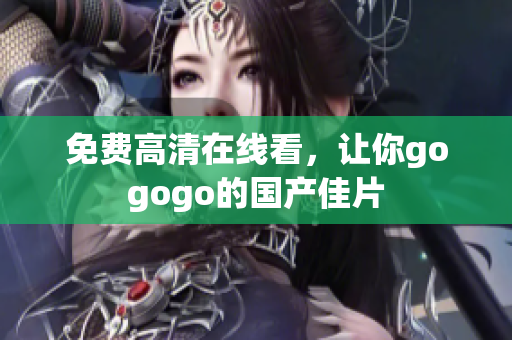 免费高清在线看，让你gogogo的国产佳片