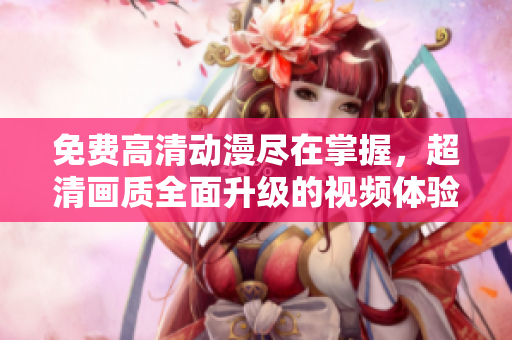 免费高清动漫尽在掌握，超清画质全面升级的视频体验