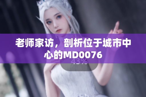 老师家访，剖析位于城市中心的MD0076