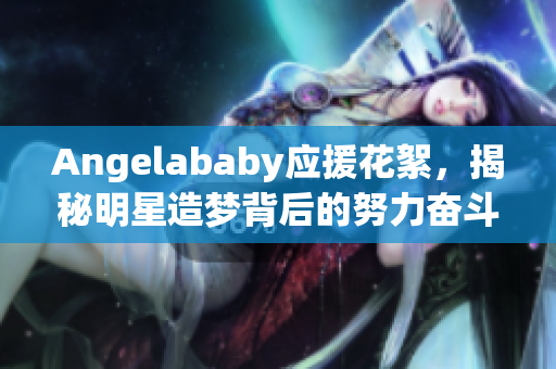 Angelababy应援花絮，揭秘明星造梦背后的努力奋斗